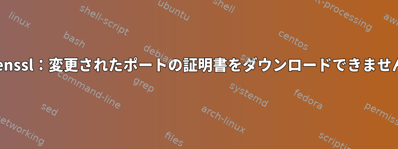 Openssl：変更されたポートの証明書をダウンロードできません。