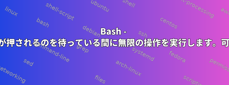 Bash - 特定のキーが押されるのを待っている間に無限の操作を実行します。可能ですか？