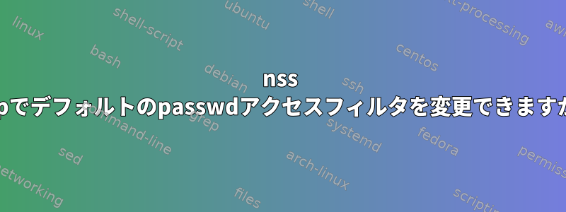 nss ldapでデフォルトのpasswdアクセスフィルタを変更できますか？