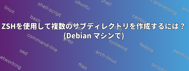 ZSHを使用して複数のサブディレクトリを作成するには？ (Debian マシンで)