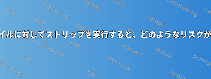 すべてのファイルに対してストリップを実行すると、どのようなリスクがありますか？