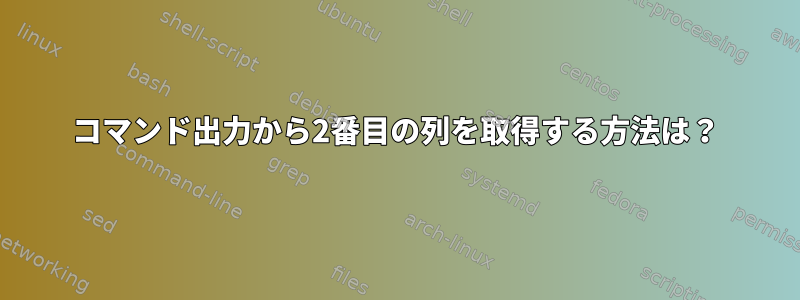 コマンド出力から2番目の列を取得する方法は？