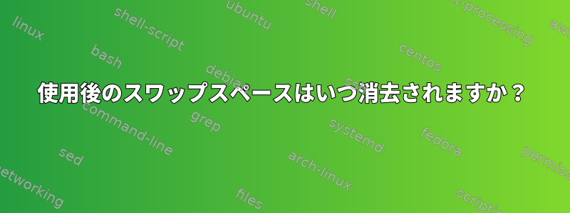 使用後のスワップスペースはいつ消去されますか？