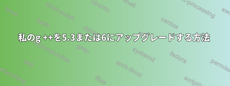 私のg ++​​を5.3または6にアップグレードする方法