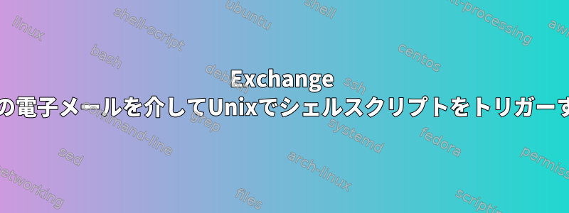 Exchange Serverの電子メールを介してUnixでシェルスクリプトをトリガーする方法