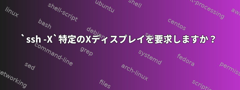 `ssh -X`特定のXディスプレイを要求しますか？