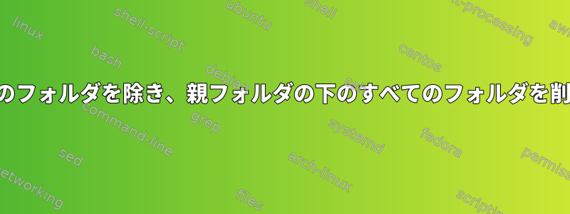 一部の特定のフォルダを除き、親フォルダの下のすべてのフォルダを削除する方法