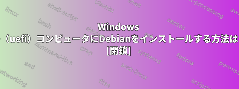 Windows 10（uefi）コンピュータにDebianをインストールする方法は？ [閉鎖]