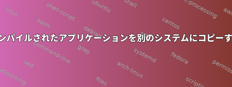 コンパイルされたアプリケーションを別のシステムにコピーする