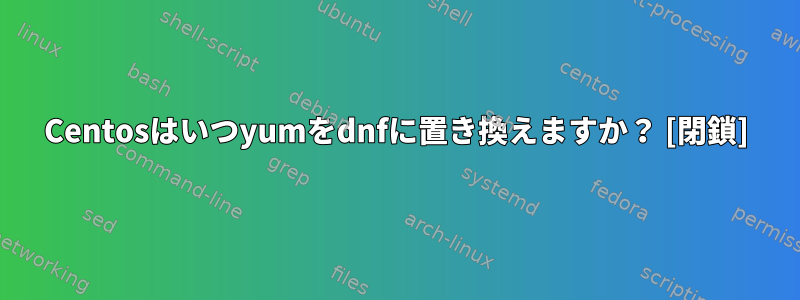 Centosはいつyumをdnfに置き換えますか？ [閉鎖]