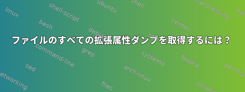 ファイルのすべての拡張属性ダンプを取得するには？