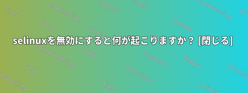 selinuxを無効にすると何が起こりますか？ [閉じる]