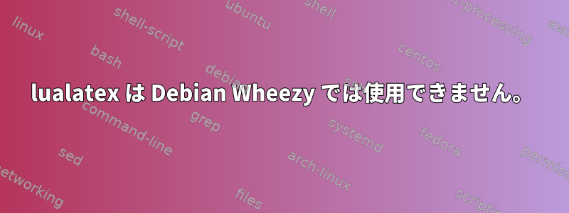 lualatex は Debian Wheezy では使用できません。