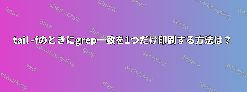 tail -fのときにgrep一致を1つだけ印刷する方法は？