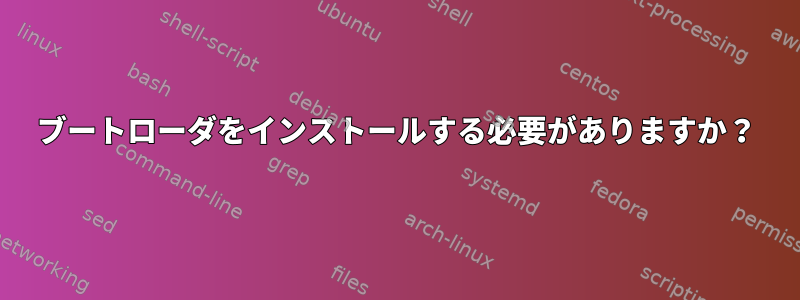 ブートローダをインストールする必要がありますか？