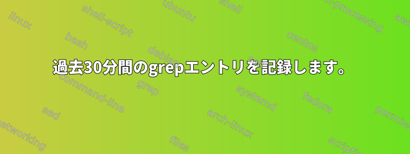 過去30分間のgrepエントリを記録します。