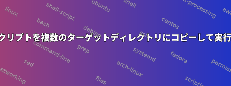 シェルスクリプトを複数のターゲットディレクトリにコピーして実行します。