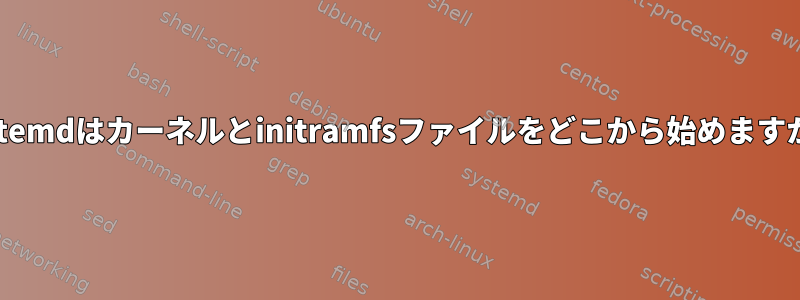 systemdはカーネルとinitramfsファイルをどこから始めますか？