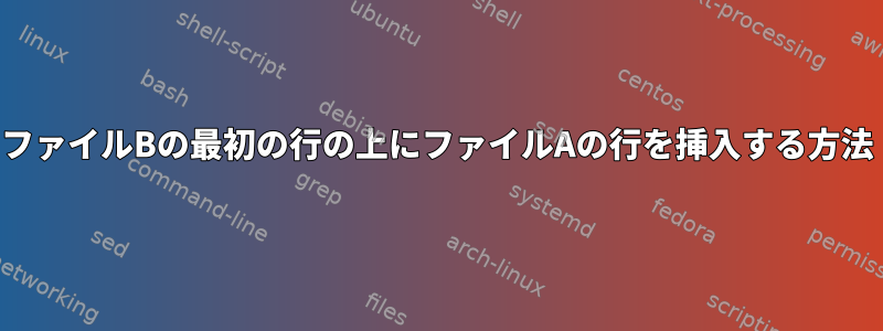 ファイルBの最初の行の上にファイルAの行を挿入する方法