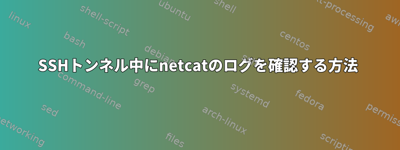 SSHトンネル中にnetcatのログを確認する方法