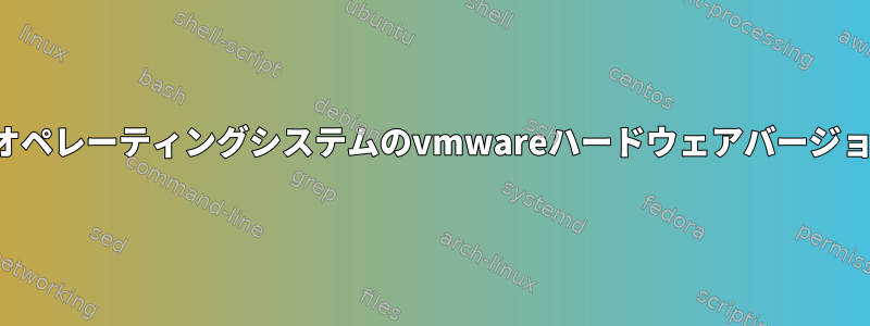 ゲストオペレーティングシステムのvmwareハードウェアバージョン情報