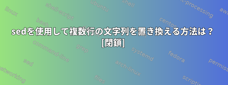 sedを使用して複数行の文字列を置き換える方法は？ [閉鎖]