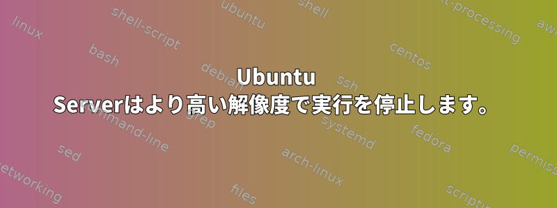 Ubuntu Serverはより高い解像度で実行を停止します。