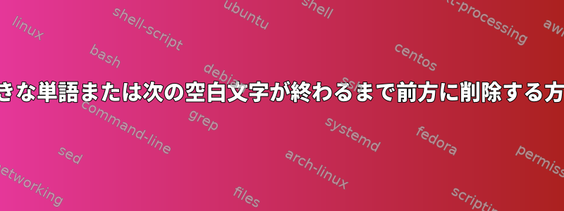 大きな単語または次の空白文字が終わるまで前方に削除する方法