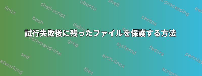 試行失敗後に残ったファイルを保護する方法