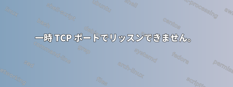 一時 TCP ポートでリッスンできません。