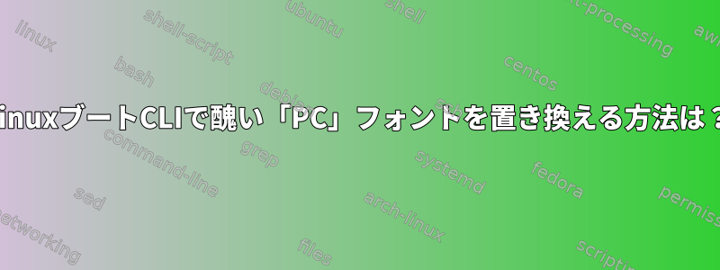 LinuxブートCLIで醜い「PC」フォントを置き換える方法は？