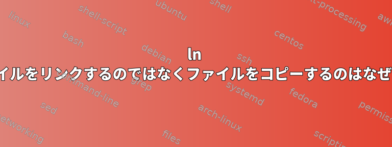 ln -sがファイルをリンクするのではなくファイルをコピーするのはなぜですか？