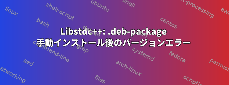 Libstdc++: .deb-package 手動インストール後のバージョンエラー