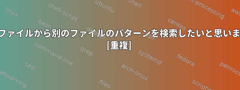 あるファイルから別のファイルのパターンを検索したいと思います。 [重複]