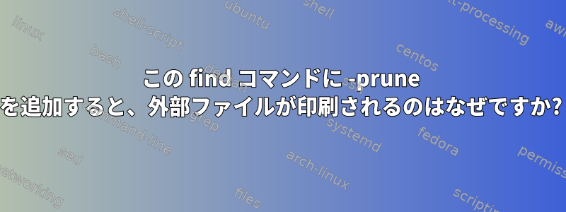 この find コマンドに -prune を追加すると、外部ファイルが印刷されるのはなぜですか?