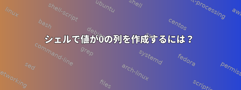 シェルで値が0の列を作成するには？