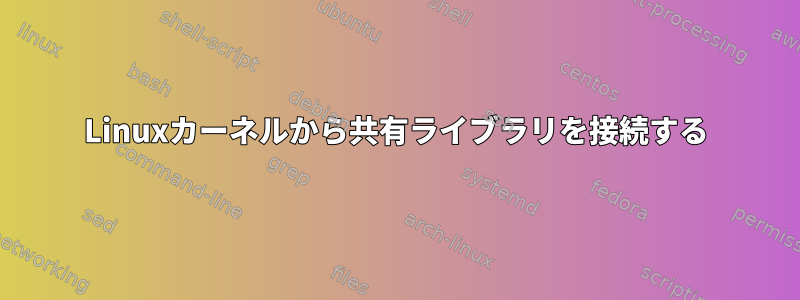 Linuxカーネルから共有ライブラリを接続する