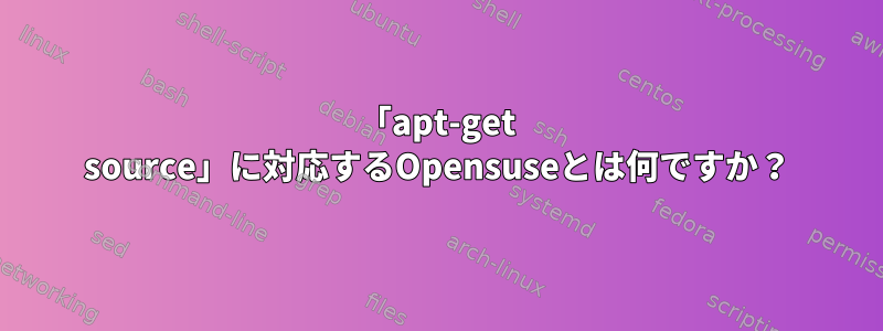 「apt-get source」に対応するOpensuseとは何ですか？