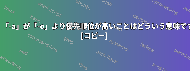 find：「-a」が「-o」より優先順位が高いことはどういう意味ですか？ [コピー]