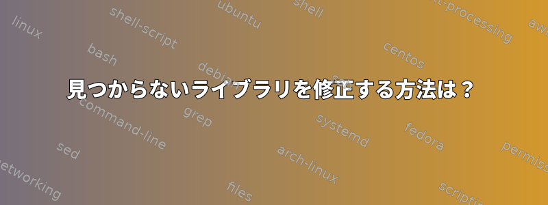 見つからないライブラリを修正する方法は？