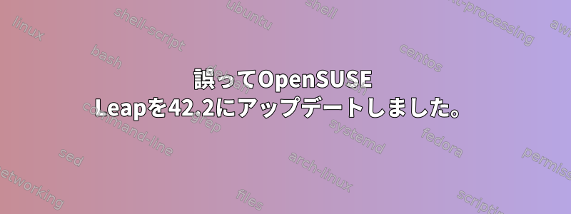 誤ってOpenSUSE Leapを42.2にアップデートしました。