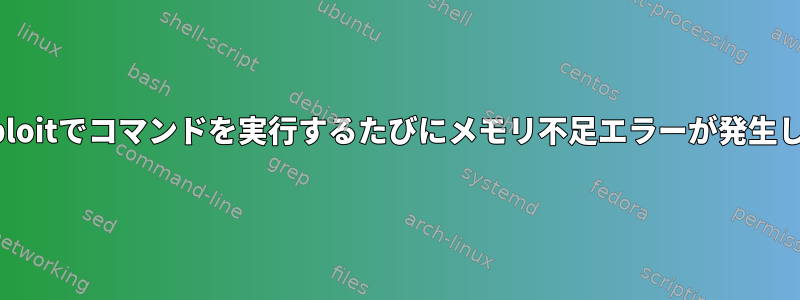 Metasploitでコマンドを実行するたびにメモリ不足エラーが発生します。