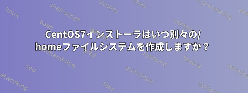 CentOS7インストーラはいつ別々の/ homeファイルシステムを作成しますか？