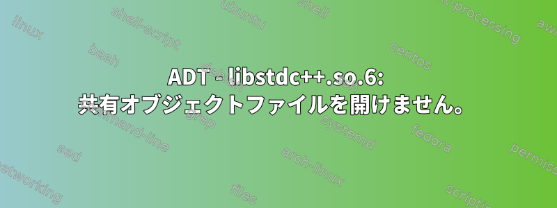 ADT - libstdc++.so.6: 共有オブジェクトファイルを開けません。