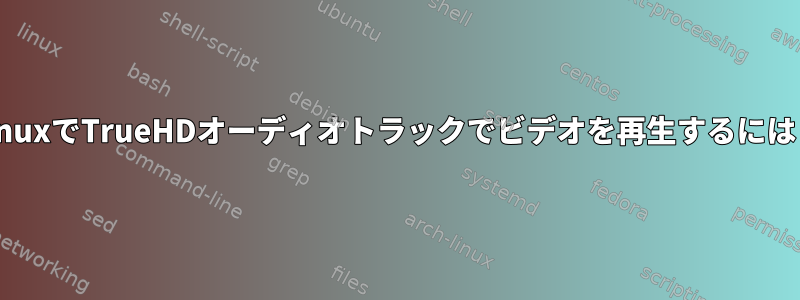 LinuxでTrueHDオーディオトラックでビデオを再生するには？