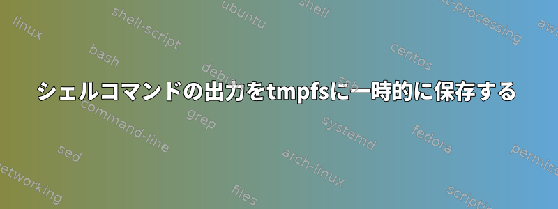 シェルコマンドの出力をtmpfsに一時的に保存する