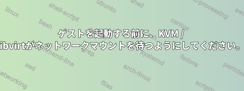 ゲストを起動する前に、KVM / libvirtがネットワークマウントを待つようにしてください。