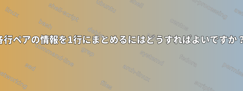 各行ペアの情報を1行にまとめるにはどうすればよいですか？