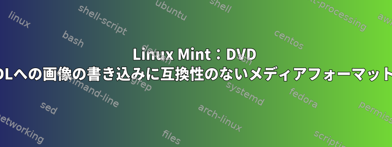 Linux Mint：DVD DLへの画像の書き込みに互換性のないメディアフォーマット