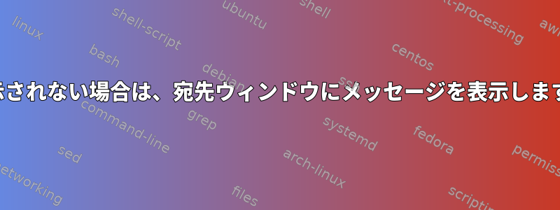 表示されない場合は、宛先ウィンドウにメッセージを表示します。